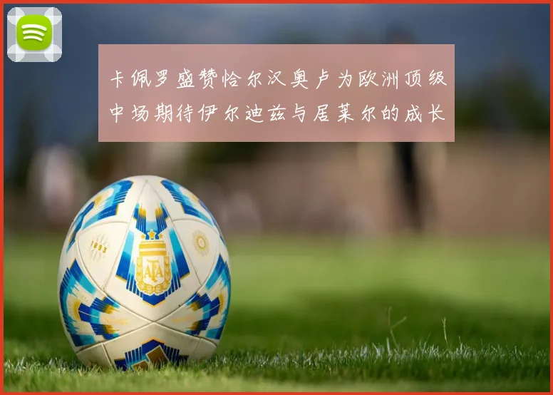 卡佩罗盛赞恰尔汉奥卢为欧洲顶级中场期待伊尔迪兹与居莱尔的成长