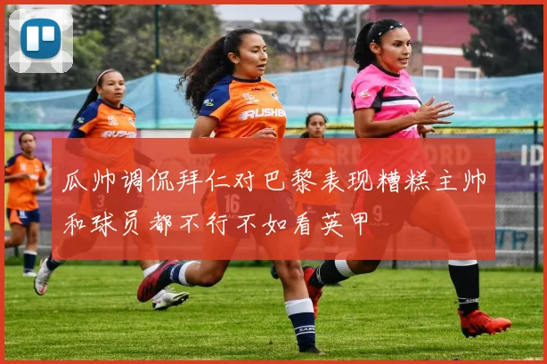 瓜帅调侃拜仁对巴黎表现糟糕主帅和球员都不行不如看英甲