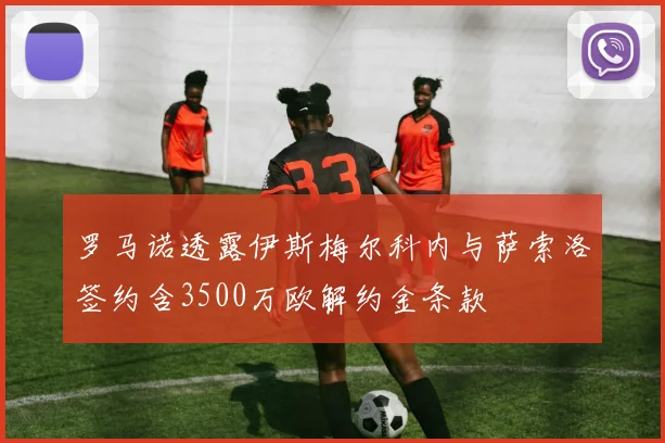 罗马诺透露伊斯梅尔科内与萨索洛签约含3500万欧解约金条款