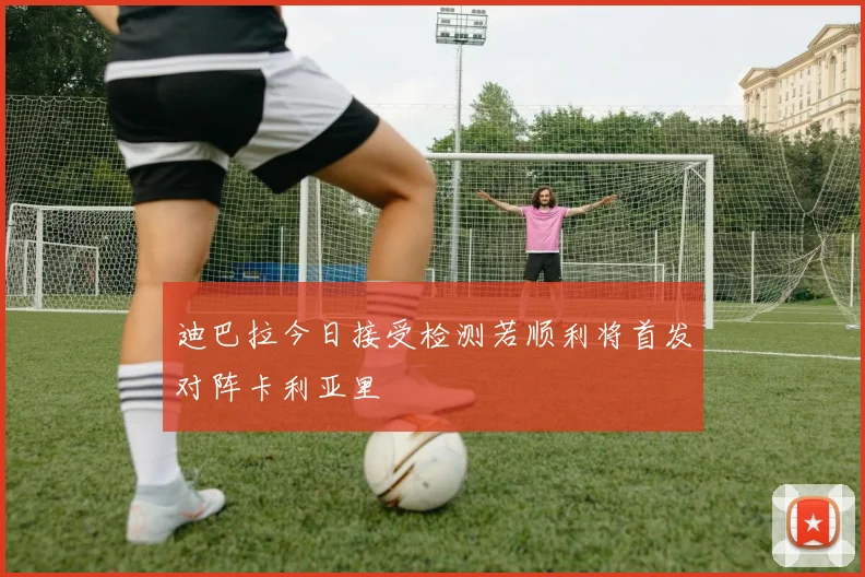 迪巴拉今日接受检测若顺利将首发对阵卡利亚里