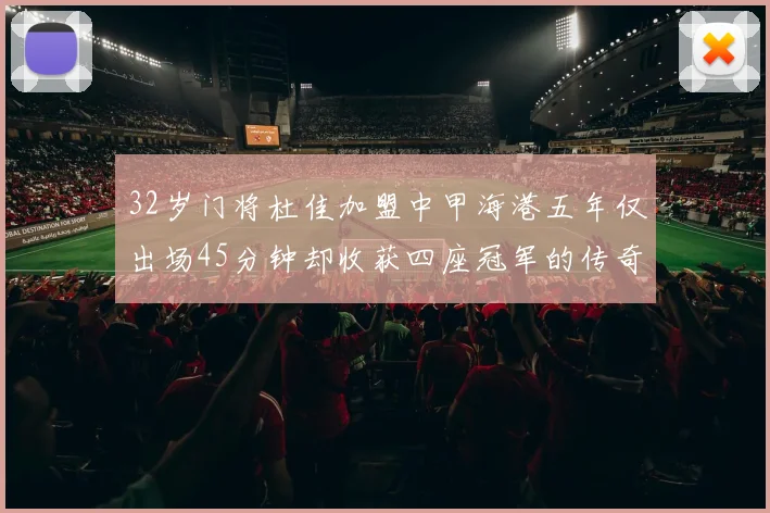 32岁门将杜佳加盟中甲海港五年仅出场45分钟却收获四座冠军的传奇经历