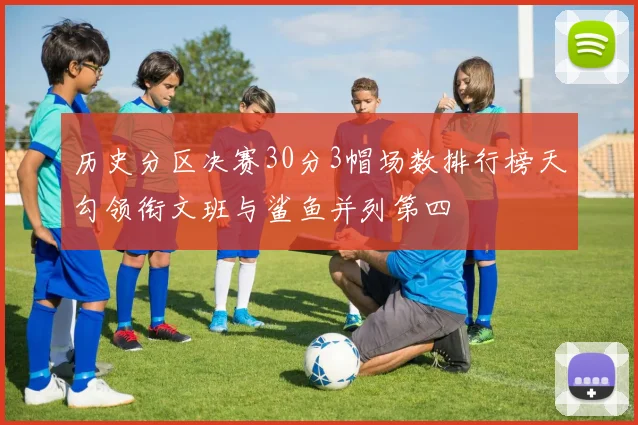 历史分区决赛30分3帽场数排行榜天勾领衔文班与鲨鱼并列第四
