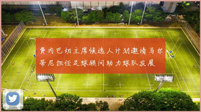 费内巴切主席候选人计划邀请马尔蒂尼担任足球顾问助力球队发展