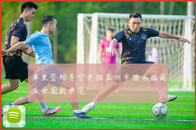 库里签约李宁开拓亚洲市场或成商业帝国新典范