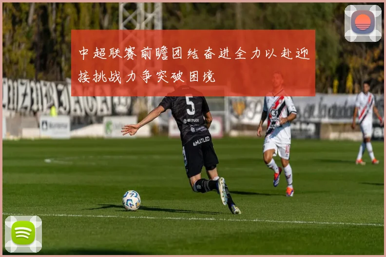 中超联赛前瞻团结奋进全力以赴迎接挑战力争突破困境