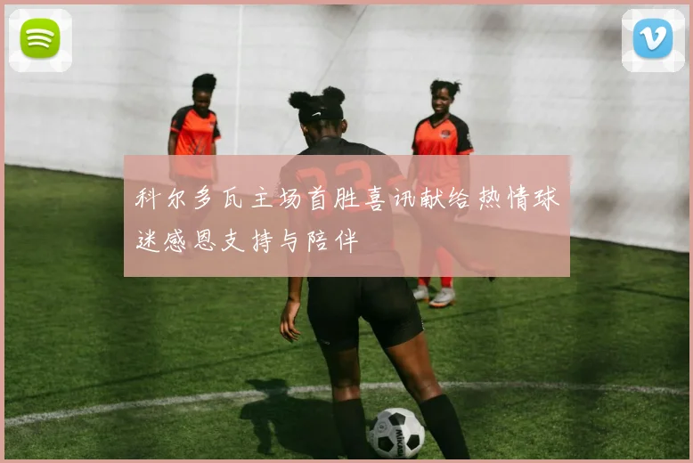 科尔多瓦主场首胜喜讯献给热情球迷感恩支持与陪伴