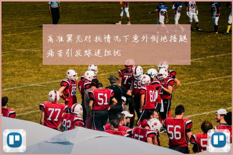 高准翼无对抗情况下意外倒地捂腿痛苦引发球迷担忧