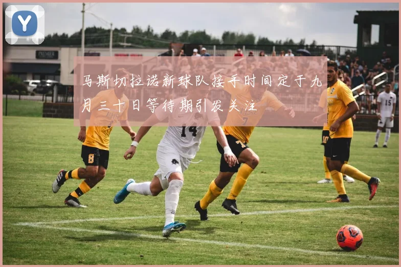 马斯切拉诺新球队接手时间定于九月三十日等待期引发关注