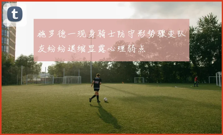 施罗德一现身骑士防守形势骤变队友纷纷退缩显露心理弱点