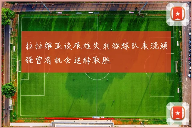 拉拉维亚谈艰难失利称球队表现顽强曾有机会逆转取胜