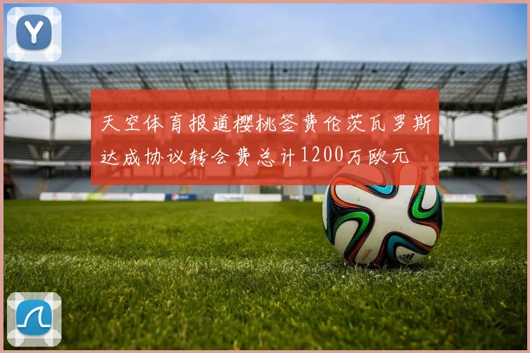 天空体育报道樱桃签费伦茨瓦罗斯达成协议转会费总计1200万欧元