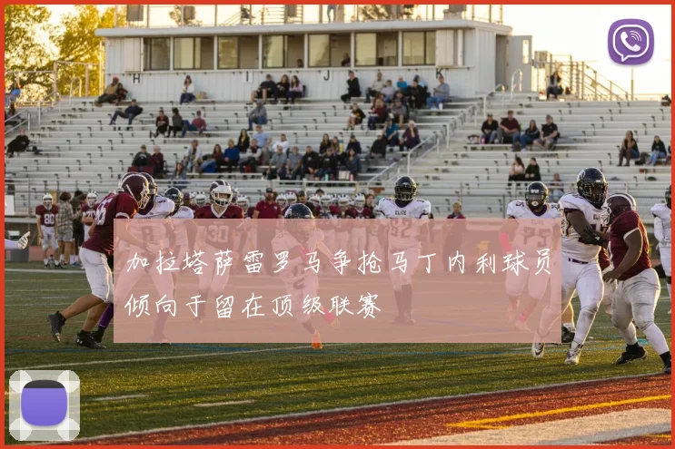 加拉塔萨雷罗马争抢马丁内利球员倾向于留在顶级联赛