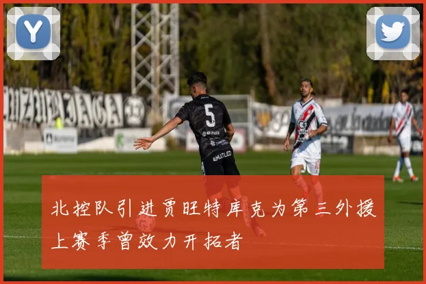 北控队引进贾旺特库克为第三外援上赛季曾效力开拓者