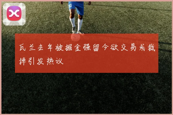 瓦兰去年被掘金强留今欲交易或裁掉引发热议
