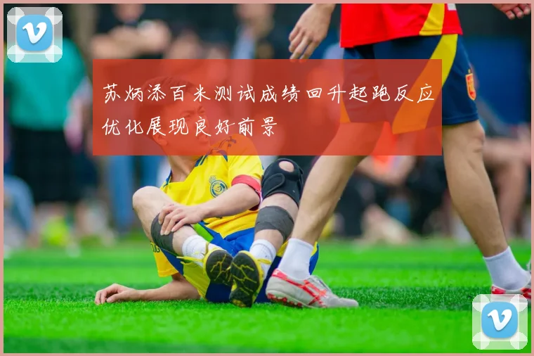 苏炳添百米测试成绩回升起跑反应优化展现良好前景